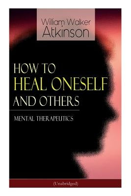 How to Heal Oneself and Others - Mental Therapeutics (Unabridged) by Atkinson, William Walker