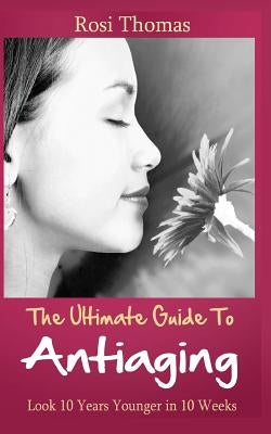 The Ultimate Guide to Antiaging - Look 10 Years Younger in 10 Weeks: Discover the Inside Story from an Ex-Nurse about Anti-aging Diet Strategies and A by Thomas, Rosi