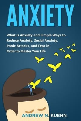 Anxiety: What is Anxiety and Simple Ways to Reduce Anxiety, Social Anxiety, Panic Attacks, and Fear in Order to Master Your Lif by Kuehn, Andrew N.