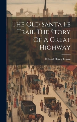 The Old Santa Fe Trail The Story Of A Great Highway by Inman, Colonel Henry
