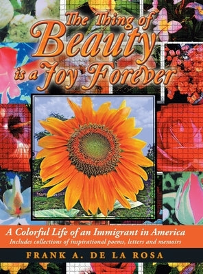 The Thing of Beauty Is a Joy Forever: A Colorful Life of an Immigrant in America by De La Rosa, Frank A.