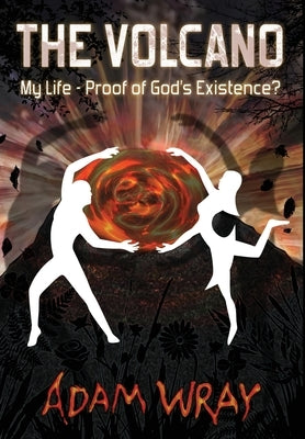 The Volcano: My Life - Proof of God's Existence? by Wray, Adam
