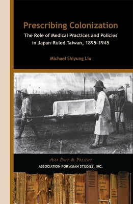 Prescribing Colonization: The Role of Medical Practices and Policies in Japan-Ruled Taiwan, 1895â "1945 by Liu, Michael Shiyung