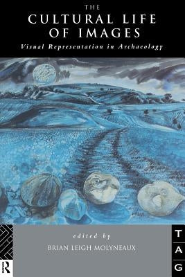 The Cultural Life of Images: Visual Representation in Archaeology by Molyneaux, Brian Leigh