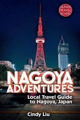 Nagoya Adventures: Local Travel Guide to Nagoya, Japan by Liu, Cindy