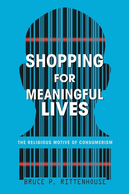 Shopping for Meaningful Lives: The Religious Motive of Consumerism by Rittenhouse, Bruce P.