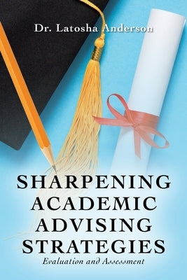 Sharpening Academic Advising Strategies: Evaluation and Assessment by Anderson, Latosha
