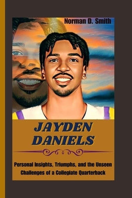 Jayden Daniels: Personal Insights, Triumphs, and the Unseen Challenges of a Collegiate Quarterback by D. Smith, Norman
