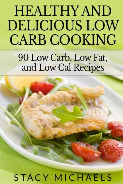 Healthy and Delicious Low Carb Cooking: 90 Low Carb, Low Fat, and Low Cal Recipes by Michaels, Stacy