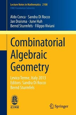 Combinatorial Algebraic Geometry: Levico Terme, Italy 2013, Editors: Sandra Di Rocco, Bernd Sturmfels by Conca, Aldo