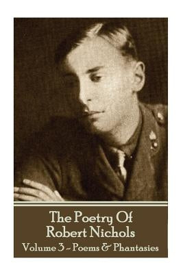The Poetry Of Robert Nichols - Volume 3: Poems & Phantasies by Nichols, Robert