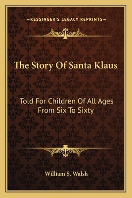 The Story Of Santa Klaus: Told For Children Of All Ages From Six To Sixty by Walsh, William S.