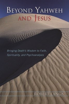 Beyond Yahweh and Jesus: Bringing Death's Wisdom to Faith, Spirituality, and Psychoanalysis by Langs, Robert