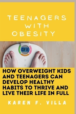 Teenagers with Obesity: How Overweight Kids and Teenagers Can Develop Healthy Habits to Thrive and Live Their Life in Full by F. Villa, Karen