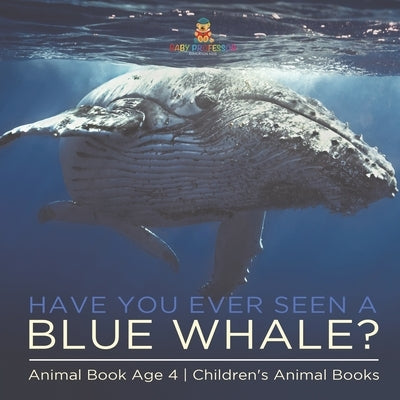Have You Ever Seen A Blue Whale? Animal Book Age 4 Children's Animal Books by Baby Professor