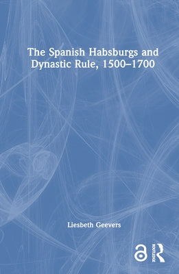 The Spanish Habsburgs and Dynastic Rule, 1500-1700 by Geevers, Elisabeth