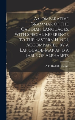 A Comparative Grammar of the Gaudian Languages, With Special Reference to the Eastern Hindi, Accompanied by a Language-map and a Table of Alphabets by Hoernle, A. F. Rudolf 1841-1918