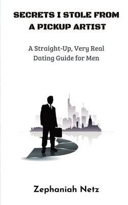 Secrets I Stole from a Pickup Artist: A Straight-Up, Very Real Dating Guide for Men by Netz, Zephaniah
