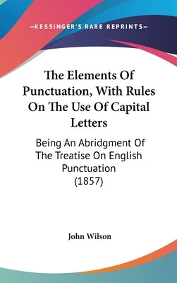 The Elements Of Punctuation, With Rules On The Use Of Capital Letters: Being An Abridgment Of The Treatise On English Punctuation (1857) by Wilson, John