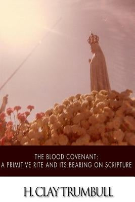 The Blood Covenant: A Primitive Rite and its Bearings on Scripture by Trumbull, H. Clay