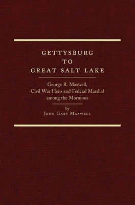 Gettysburg to Great Salt Lake: George R. Maxwell, Civil War Hero and Federal Marshal Among the Mormons by Maxwell, John Gary