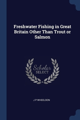 Freshwater Fishing in Great Britain Other Than Trout or Salmon by Wheeldon, J. P.