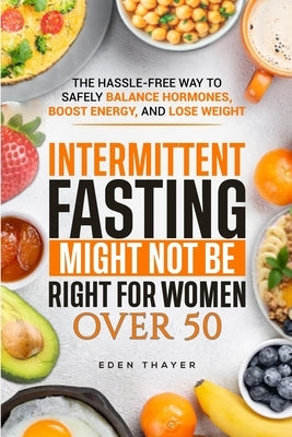 Intermittent Fasting Might NOT Be Right For Women Over 50: The Hassle-Free way to Safely Balance Hormones, Boost Energy, and Lose Weight by Thayer, Eden