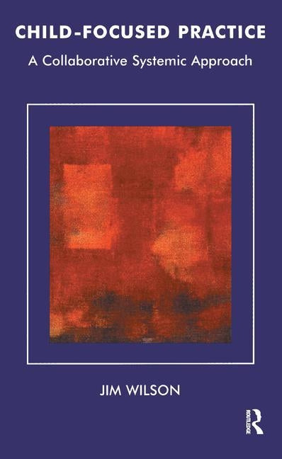 Child-Focused Practice: A Collaborative Systemic Approach by Wilson, Jim