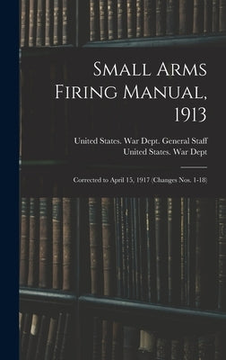 Small Arms Firing Manual, 1913: Corrected to April 15, 1917 (Changes Nos. 1-18) by United States War Dept