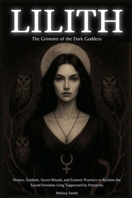 Lilith - The Grimoire of the Dark Goddess: History, Symbols, Secret Rituals, and Esoteric Practices to Reclaim the Sacred Feminine Long Suppressed by by Smith, Melissa