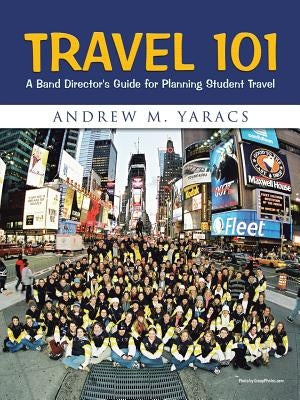 Travel 101: A Band Director's Guide for Planning Student Travel by Yaracs, Andrew M.