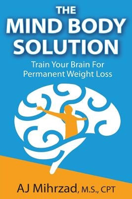 The Mind Body Solution: Train Your Brain for Permanent Weight Loss by Mihrzad, Aj