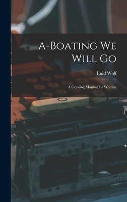 A-boating We Will Go; a Cruising Manual for Women by Wolf, Enid