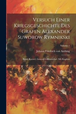 Versuch Einer Kriegsgeschichte Des Grafen Alexander Suworow Rymnikski: Russl. Kayserl. General Feldmarschal: Mit Kupfern; Volume 1 by Johann Friedrich Von Anthing