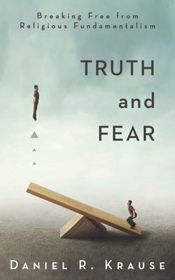 Truth and Fear: Breaking Free from Religious Fundamentalism by Krause, Daniel R.