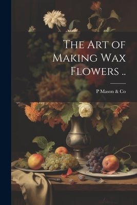 The art of Making wax Flowers .. by Mason &. Co, P.