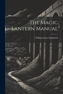 The Magic Lantern Manual by Chadwick, William Isaac