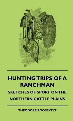 Hunting Trips Of A Ranchman - Sketches Of Sport On The Northern Cattle Plains by Roosevelt, Theodore