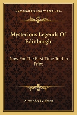 Mysterious Legends Of Edinburgh: Now For The First Time Told In Print by Leighton, Alexander