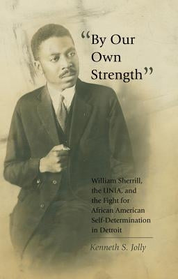 By Our Own Strength; William Sherrill, the UNIA, and the Fight for African American Self-Determination in Detroit by Jolly, Kenneth S.