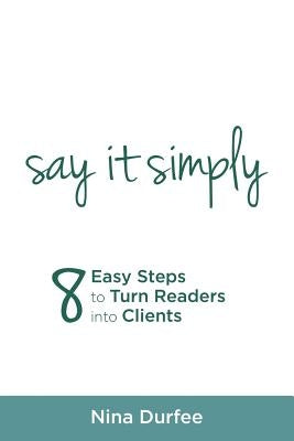 Say It Simply: 8 Easy Steps to Turn Readers into Clients by Durfee, Nina