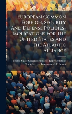 European Common Foreign, Security And Defense Policies--implications For The United States And The Atlantic Alliance by United States Congress House of Repre