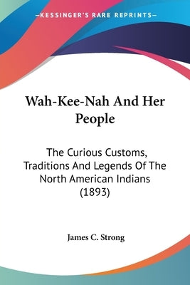Wah-Kee-Nah And Her People: The Curious Customs, Traditions And Legends Of The North American Indians (1893) by Strong, James C.