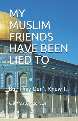 My Muslim Friends Have Been Lied to: But They Don't Know It by Vanorder, Gil, Jr.