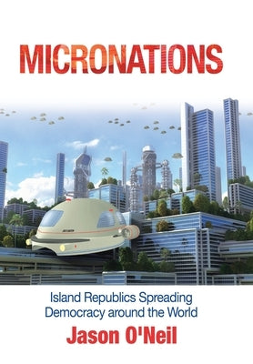 Micronations: Island Republics Spreading Democracy Around the World by O'Neil, Jason