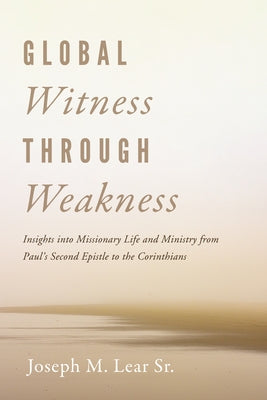Global Witness Through Weakness: Insights Into Missionary Life and Ministry from Paul's Second Epistle to the Corinthians by Lear, Joseph M.