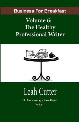 Business for Breakfast, Volume 6: The Healthy Professional Writer by Cutter, Leah