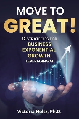 Move to Great! 12 Strategies for Business Exponential Growth, Leveraging AI by Holtz, Victoria