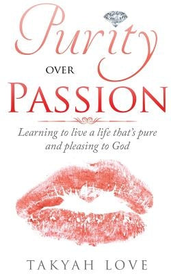Purity over PASSION: Learning to Live a Life That's Pleasing and Pure to God by Love, Takyah