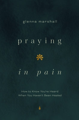 Praying in Pain: How to Know You're Heard When You Haven't Been Healed by Marshall, Glenna
